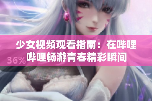 少女视频观看指南：在哔哩哔哩畅游青春精彩瞬间