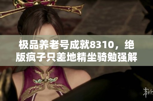 极品养老号成就8310，绝版疯子只差地精坐骑勉强解锁