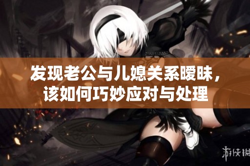 发现老公与儿媳关系暧昧，该如何巧妙应对与处理