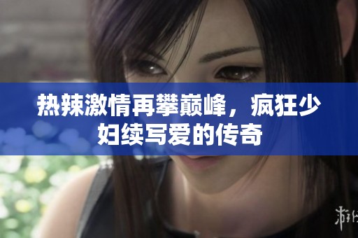 热辣激情再攀巅峰，疯狂少妇续写爱的传奇