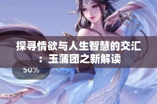 探寻情欲与人生智慧的交汇：玉蒲团之新解读