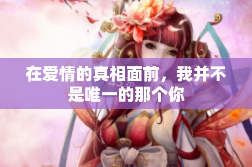 在爱情的真相面前，我并不是唯一的那个你