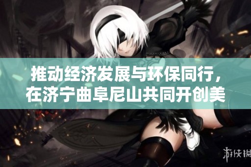 推动经济发展与环保同行，在济宁曲阜尼山共同开创美好未来