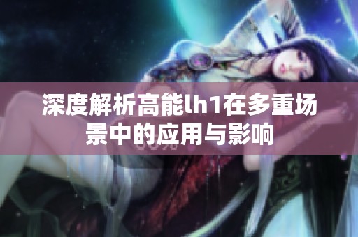 深度解析高能lh1在多重场景中的应用与影响