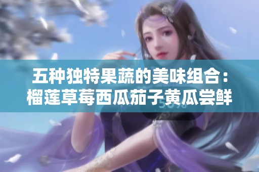 五种独特果蔬的美味组合：榴莲草莓西瓜茄子黄瓜尝鲜体验