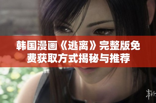 韩国漫画《逃离》完整版免费获取方式揭秘与推荐