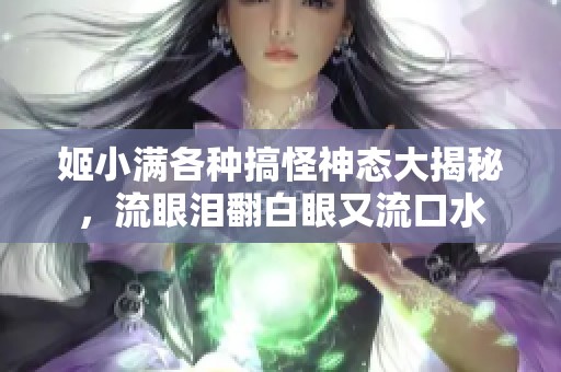 姬小满各种搞怪神态大揭秘，流眼泪翻白眼又流口水