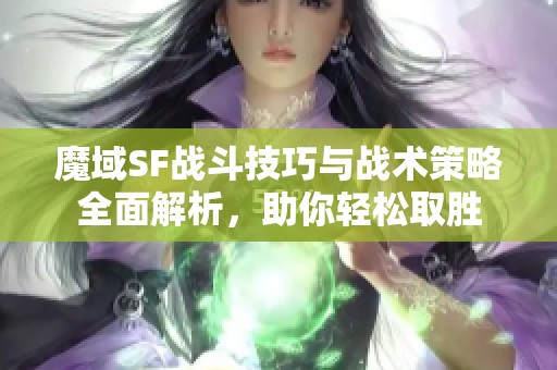 魔域SF战斗技巧与战术策略全面解析，助你轻松取胜