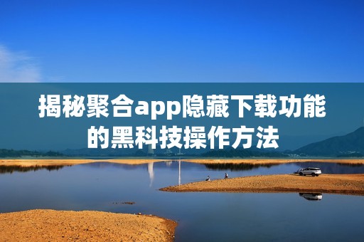 揭秘聚合app隐藏下载功能的黑科技操作方法