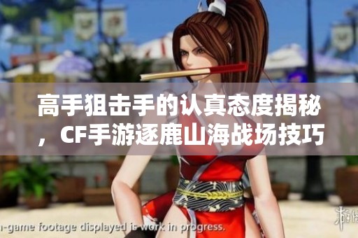 高手狙击手的认真态度揭秘，CF手游逐鹿山海战场技巧分享