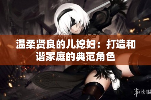 温柔贤良的儿媳妇：打造和谐家庭的典范角色
