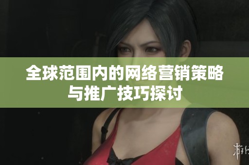 全球范围内的网络营销策略与推广技巧探讨