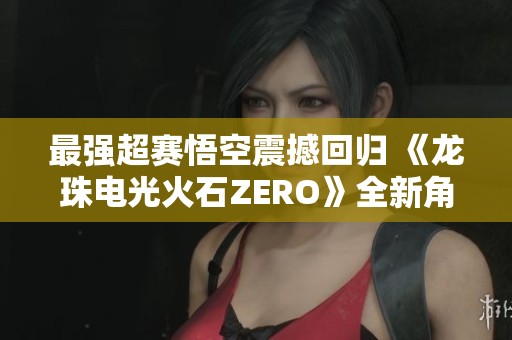 最强超赛悟空震撼回归 《龙珠电光火石ZERO》全新角色预告曝光