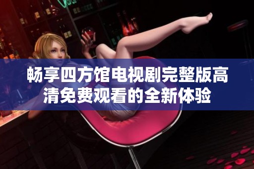 畅享四方馆电视剧完整版高清免费观看的全新体验