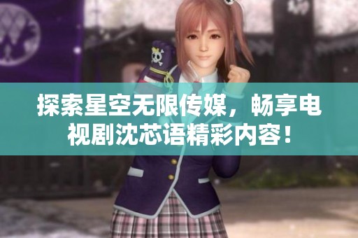探索星空无限传媒，畅享电视剧沈芯语精彩内容！