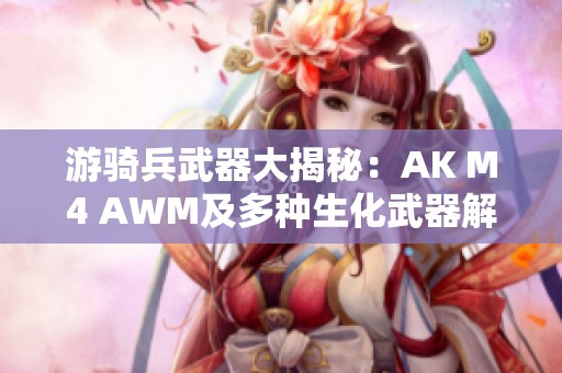 游骑兵武器大揭秘：AK M4 AWM及多种生化武器解析