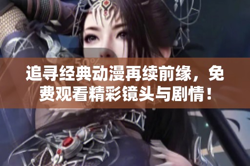 追寻经典动漫再续前缘，免费观看精彩镜头与剧情！