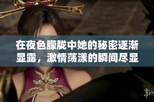 在夜色朦胧中她的秘密逐渐显露，激情荡漾的瞬间尽显诱惑