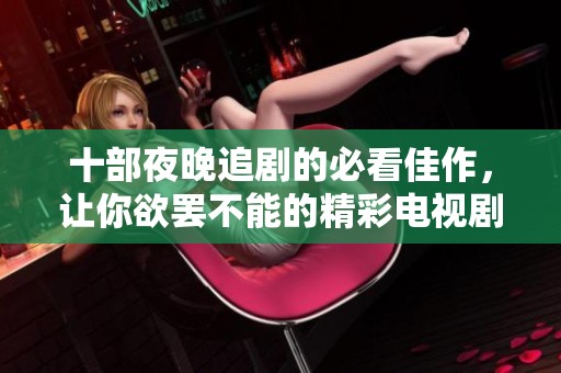 十部夜晚追剧的必看佳作，让你欲罢不能的精彩电视剧推荐