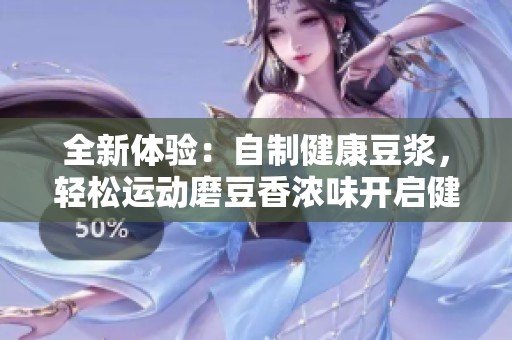 全新体验：自制健康豆浆，轻松运动磨豆香浓味开启健康生活