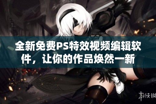 全新免费PS特效视频编辑软件，让你的作品焕然一新
