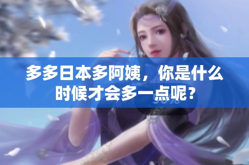多多日本多阿姨，你是什么时候才会多一点呢？