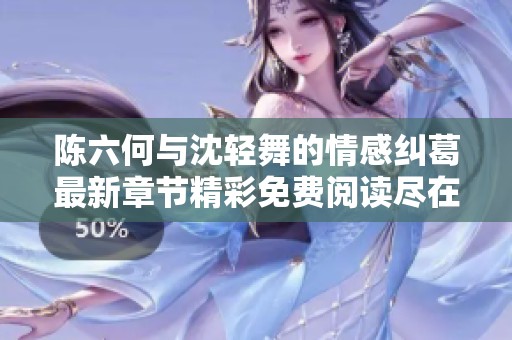 陈六何与沈轻舞的情感纠葛最新章节精彩免费阅读尽在此处