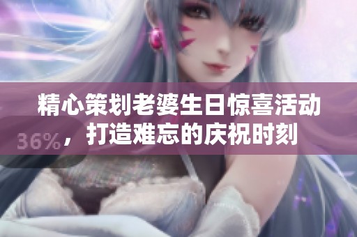 精心策划老婆生日惊喜活动，打造难忘的庆祝时刻