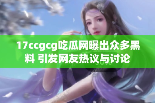17ccgcg吃瓜网曝出众多黑料 引发网友热议与讨论