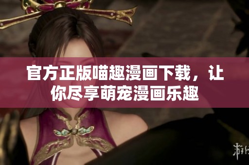 官方正版喵趣漫画下载，让你尽享萌宠漫画乐趣
