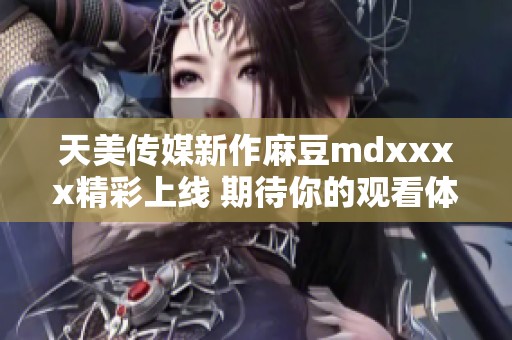 天美传媒新作麻豆mdxxxx精彩上线 期待你的观看体验