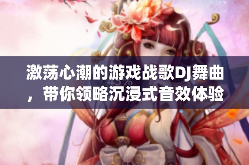 激荡心潮的游戏战歌DJ舞曲，带你领略沉浸式音效体验
