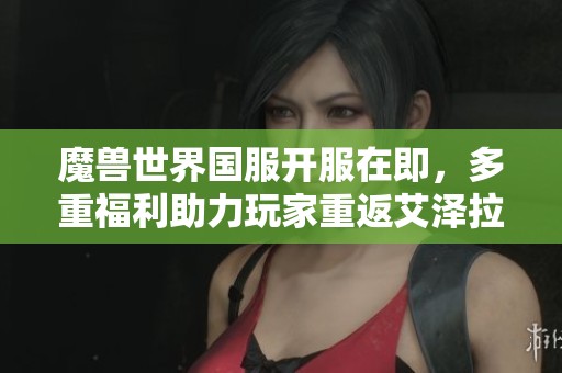 魔兽世界国服开服在即，多重福利助力玩家重返艾泽拉斯探险