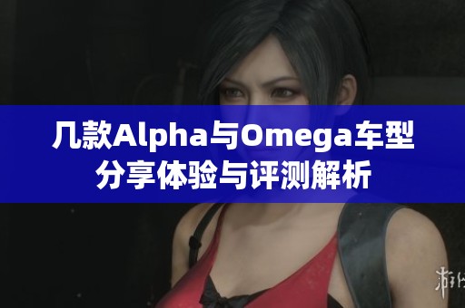 几款Alpha与Omega车型分享体验与评测解析