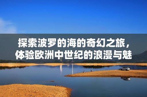 探索波罗的海的奇幻之旅，体验欧洲中世纪的浪漫与魅力