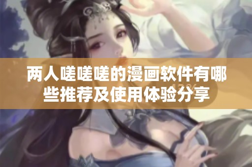 两人嗟嗟嗟的漫画软件有哪些推荐及使用体验分享