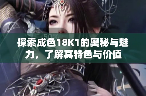 探索成色18K1的奥秘与魅力，了解其特色与价值
