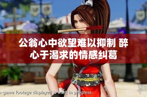 公翁心中欲望难以抑制 醉心于渴求的情感纠葛