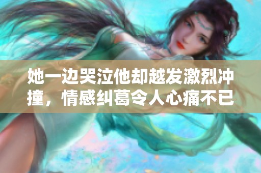 她一边哭泣他却越发激烈冲撞，情感纠葛令人心痛不已