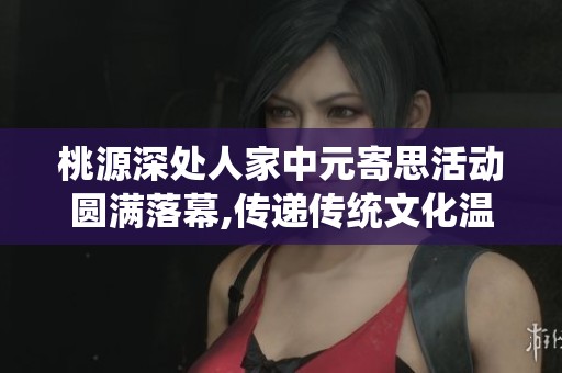 桃源深处人家中元寄思活动圆满落幕,传递传统文化温情