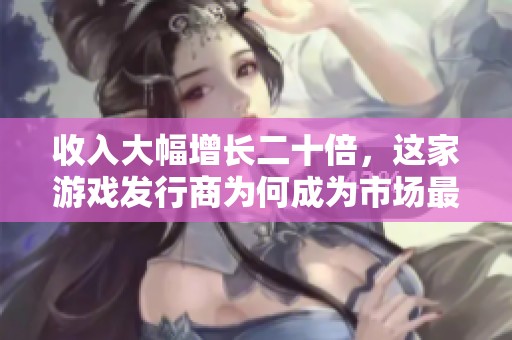 收入大幅增长二十倍，这家游戏发行商为何成为市场最强黑马