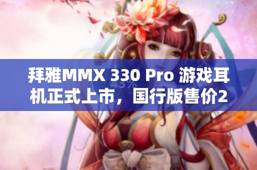 拜雅MMX 330 Pro 游戏耳机正式上市，国行版售价2999元
