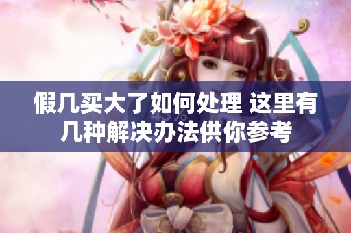 假几买大了如何处理 这里有几种解决办法供你参考