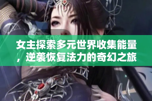 女主探索多元世界收集能量，逆袭恢复法力的奇幻之旅