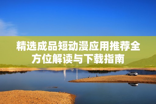 精选成品短动漫应用推荐全方位解读与下载指南