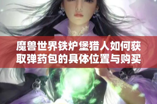 魔兽世界铁炉堡猎人如何获取弹药包的具体位置与购买方法