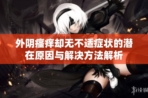 外阴瘙痒却无不适症状的潜在原因与解决方法解析