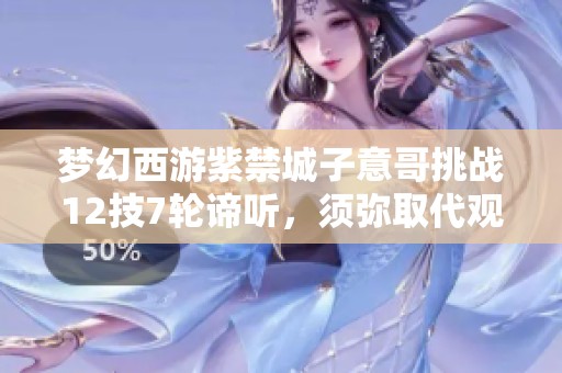梦幻西游紫禁城子意哥挑战12技7轮谛听，须弥取代观照万重之路