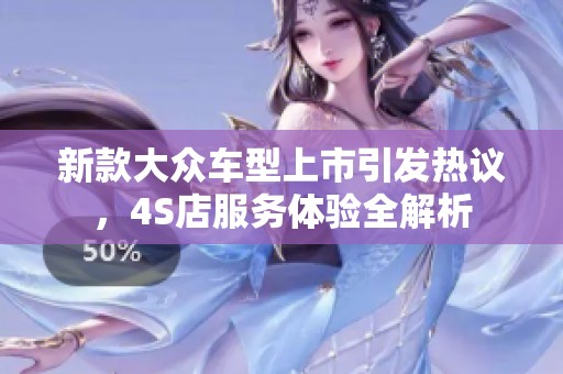 新款大众车型上市引发热议，4S店服务体验全解析
