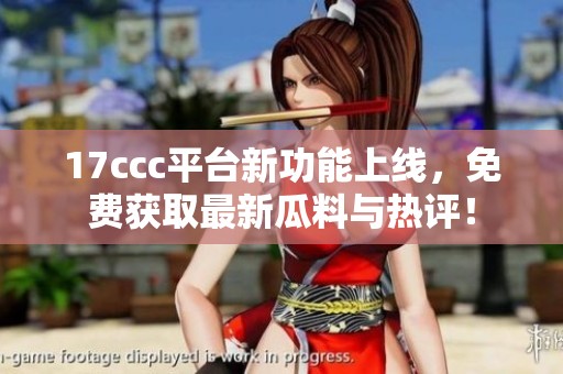 17ccc平台新功能上线，免费获取最新瓜料与热评！